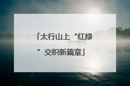 太行山上“红绿”交织新篇章