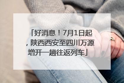 好消息！7月1日起，陕西西安至四川万源增开一趟往返列车