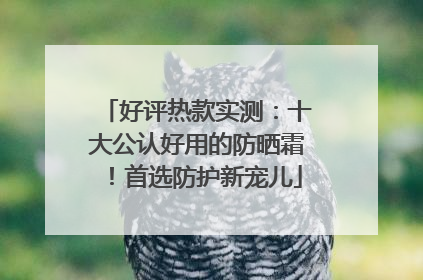 好评热款实测：十大公认好用的防晒霜！首选防护新宠儿