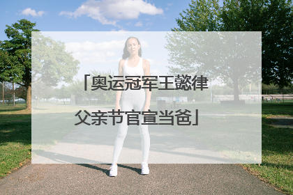 奥运冠军王懿律父亲节官宣当爸
