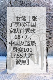 女篮｜张子宇成年国家队首秀砍18+7，中国女篮热身赛101比55大胜波黑