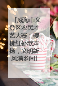 威海市文登区农民才艺大赛：樱桃红处歌声扬，文明新风满乡间