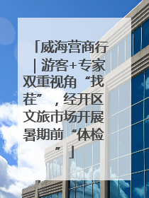 威海营商行｜游客+专家双重视角“找茬”，经开区文旅市场开展暑期前“体检”