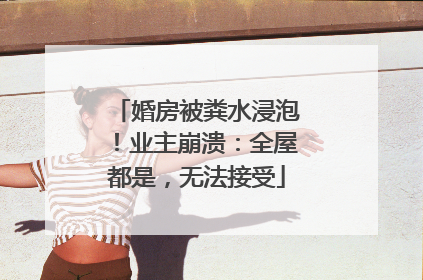 婚房被粪水浸泡！业主崩溃：全屋都是，无法接受