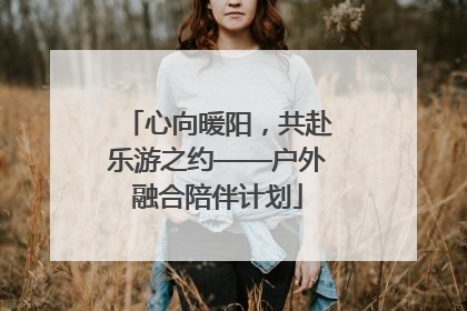心向暖阳，共赴乐游之约——户外融合陪伴计划