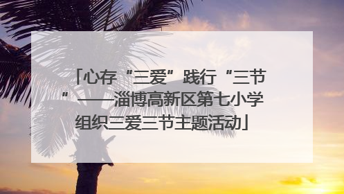 心存“三爱”践行“三节”——淄博高新区第七小学组织三爱三节主题活动