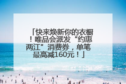 快来焕新你的衣橱！唯品会派发“约惠两江”消费券，单笔最高减160元！