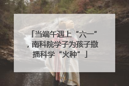 当端午遇上“六一”，南科院学子为孩子撒播科学“火种”