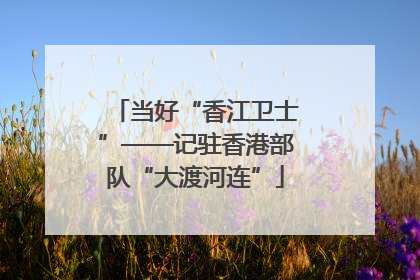 当好“香江卫士”——记驻香港部队“大渡河连”
