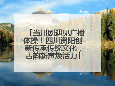 当川剧遇见广播体操！四川资阳创新传承传统文化，古韵新声焕活力