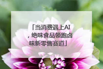 当消费遇上AI，绝味食品领跑卤味新零售赛道