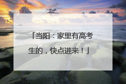 当阳：家里有高考生的，快点进来！