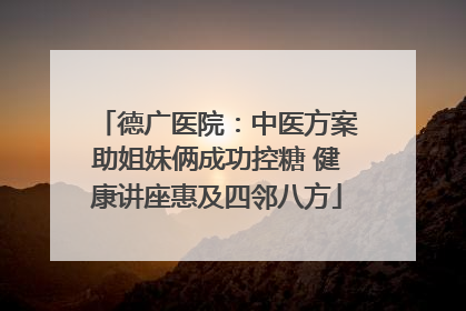 德广医院：中医方案助姐妹俩成功控糖 健康讲座惠及四邻八方