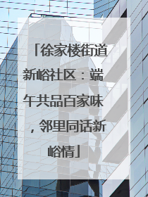 徐家楼街道新峪社区：端午共品百家味，邻里同话新峪情