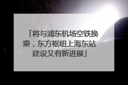 将与浦东机场空铁换乘，东方枢纽上海东站建设又有新进展