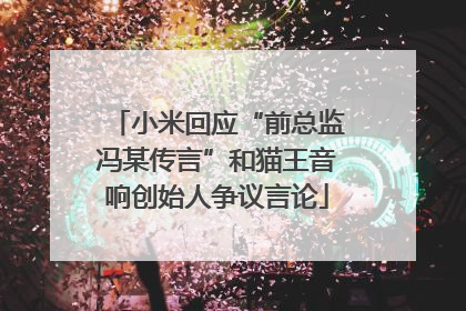 小米回应“前总监冯某传言”和猫王音响创始人争议言论