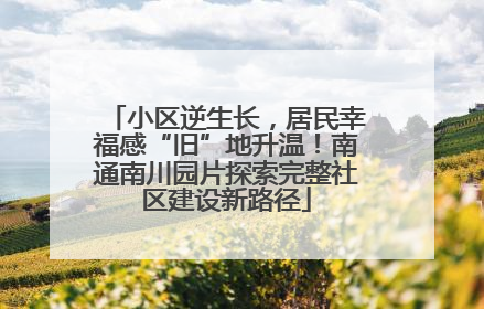 小区逆生长，居民幸福感“旧”地升温！南通南川园片探索完整社区建设新路径