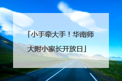 小手牵大手！华南师大附小家长开放日