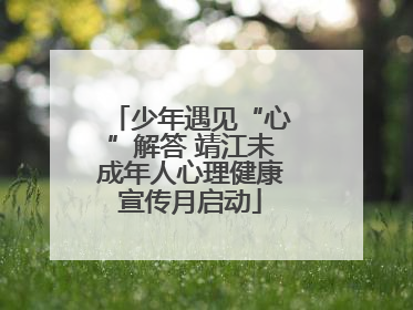 少年遇见“心”解答 靖江未成年人心理健康宣传月启动