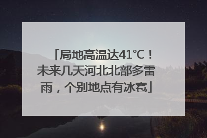 局地高温达41℃！未来几天河北北部多雷雨，个别地点有冰雹