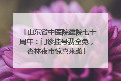 山东省中医院建院七十周年：门诊挂号费全免，杏林夜市惊喜来袭