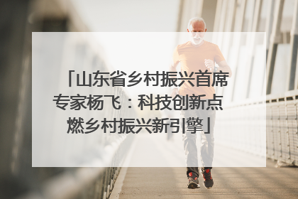 山东省乡村振兴首席专家杨飞：科技创新点燃乡村振兴新引擎