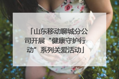山东移动聊城分公司开展“健康守护行动”系列关爱活动