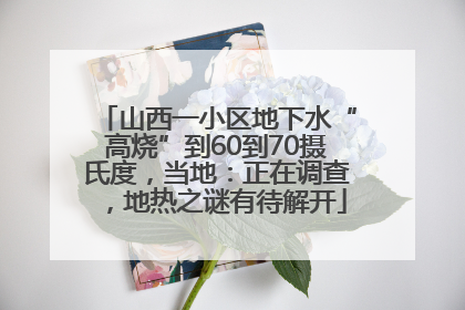 山西一小区地下水“高烧”到60到70摄氏度，当地：正在调查，地热之谜有待解开