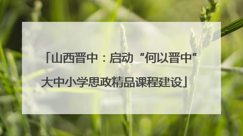 山西晋中：启动“何以晋中”大中小学思政精品课程建设