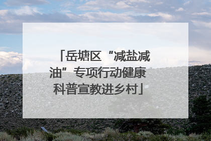 岳塘区“减盐减油”专项行动健康科普宣教进乡村