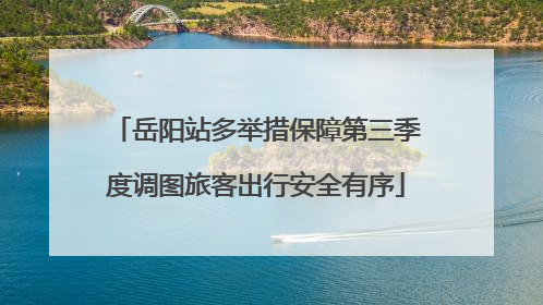 岳阳站多举措保障第三季度调图旅客出行安全有序