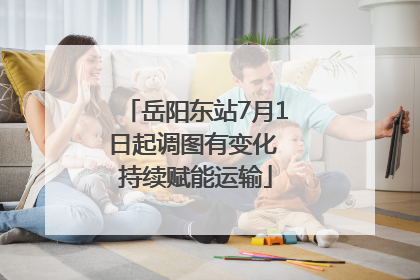 岳阳东站7月1日起调图有变化 持续赋能运输