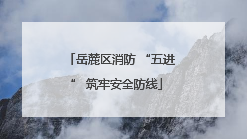 岳麓区消防 “五进” 筑牢安全防线
