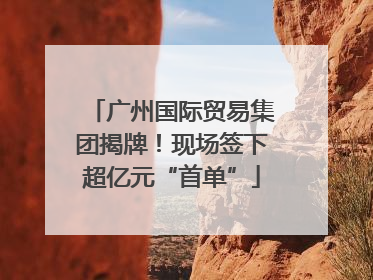 广州国际贸易集团揭牌！现场签下超亿元“首单”