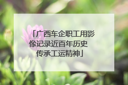 广西车企职工用影像记录近百年历史 传承工运精神