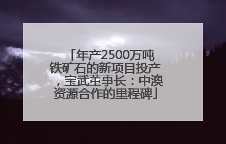 年产2500万吨铁矿石的新项目投产，宝武董事长：中澳资源合作的里程碑