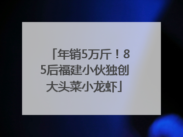 年销5万斤！85后福建小伙独创大头菜小龙虾
