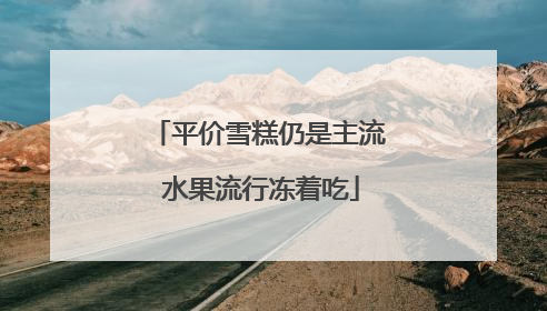 平价雪糕仍是主流 水果流行冻着吃