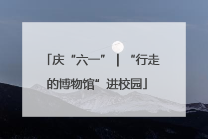庆“六一”｜“行走的博物馆”进校园