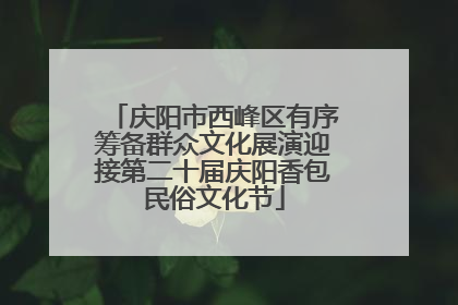 庆阳市西峰区有序筹备群众文化展演迎接第二十届庆阳香包民俗文化节