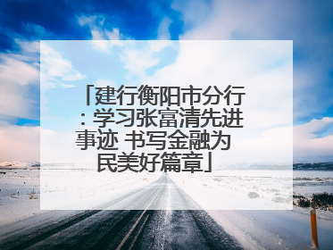 建行衡阳市分行：学习张富清先进事迹 书写金融为民美好篇章