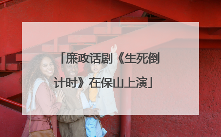 廉政话剧《生死倒计时》在保山上演