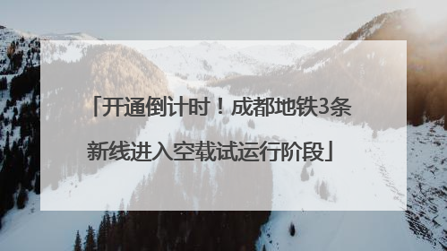 开通倒计时！成都地铁3条新线进入空载试运行阶段