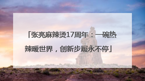 张亮麻辣烫17周年：一碗热辣暖世界，创新步履永不停