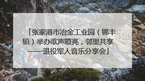 张家港市冶金工业园（锦丰镇）举办歌声嘹亮，邻里共享——退役军人音乐分享会
