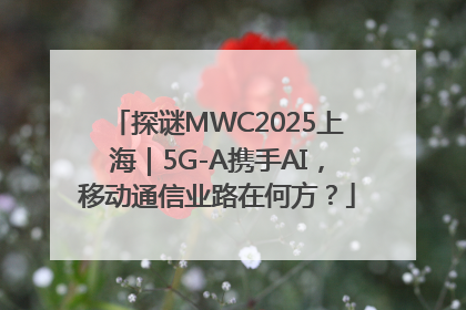 探谜MWC2025上海｜5G-A携手AI，移动通信业路在何方？