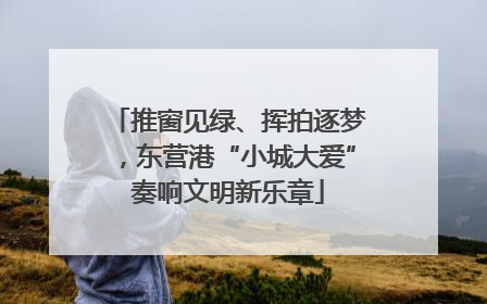 推窗见绿、挥拍逐梦，东营港“小城大爱”奏响文明新乐章