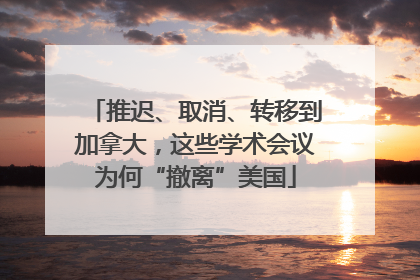 推迟、取消、转移到加拿大，这些学术会议为何“撤离”美国
