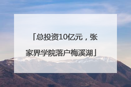 总投资10亿元，张家界学院落户梅溪湖