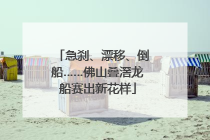 急刹、漂移、倒船……佛山叠滘龙船赛出新花样